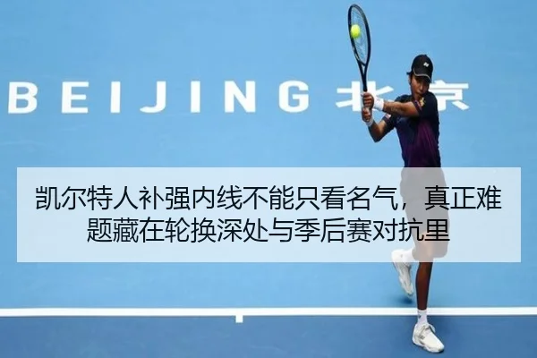 凯尔特人补强内线不能只看名气，真正难题藏在轮换深处与季后赛对抗里 | c7yule